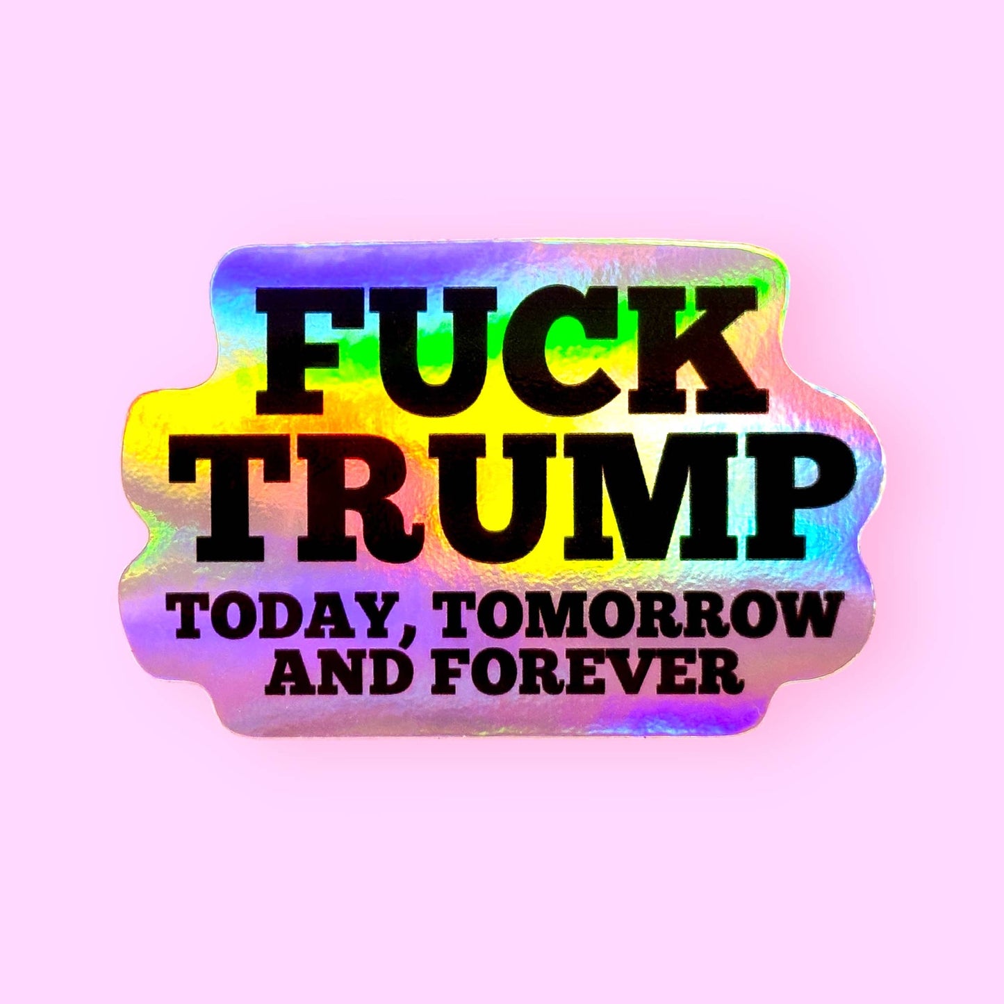 Fuck Trump Today Tomorrow and Forever Sticker (HOLOGRAPHIC!)